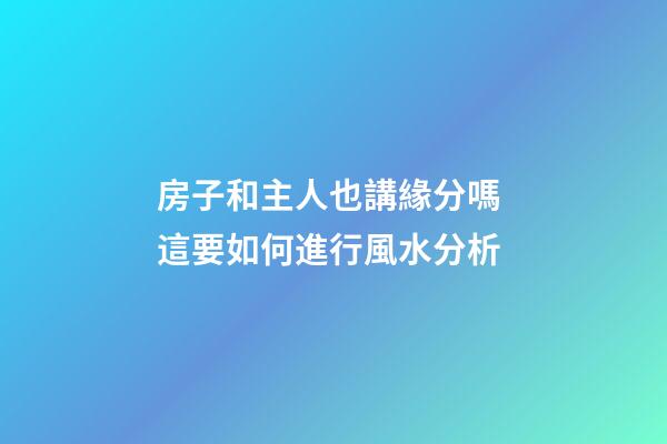 房子和主人也講緣分嗎 這要如何進行風水分析